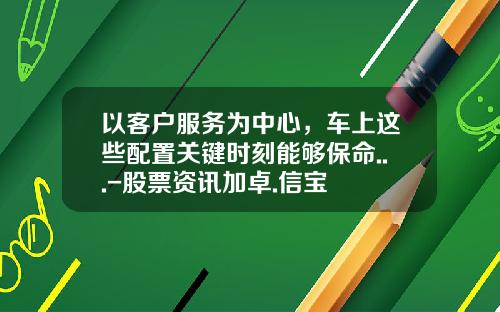以客户服务为中心，车上这些配置关键时刻能够保命...-股票资讯加卓.信宝