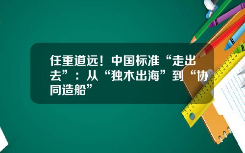任重道远!中国标准“走出去”:从“独木出海”到“协同造船”