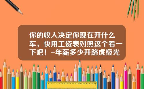 你的收入决定你现在开什么车，快用工资表对照这个看一下吧！-年薪多少开路虎极光【新闻】.
