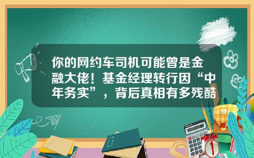 你的网约车司机可能曾是金融大佬！基金经理转行因“中年务实”，背后真相有多残酷？-转行做基金【新闻】.