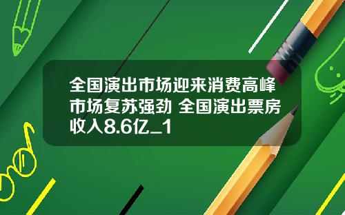 全国演出市场迎来消费高峰市场复苏强劲 全国演出票房收入8.6亿_1