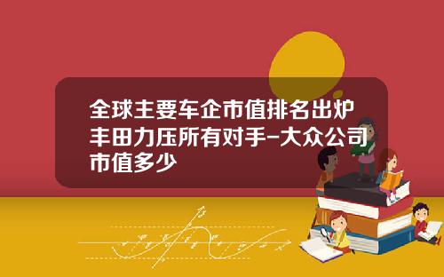 全球主要车企市值排名出炉丰田力压所有对手-大众公司市值多少