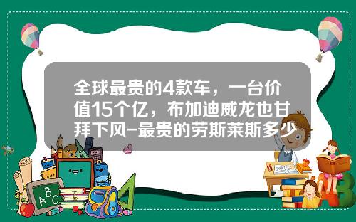 全球最贵的4款车，一台价值15个亿，布加迪威龙也甘拜下风-最贵的劳斯莱斯多少钱