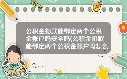 公积金扣款能绑定两个公积金账户吗安全吗(公积金扣款能绑定两个公积金账户吗怎么操作)