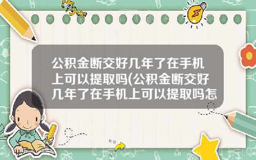 公积金断交好几年了在手机上可以提取吗(公积金断交好几年了在手机上可以提取吗怎么取)
