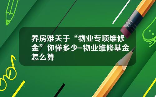 养房难关于“物业专项维修金”你懂多少-物业维修基金怎么算