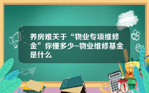养房难关于“物业专项维修金”你懂多少-物业维修基金是什么