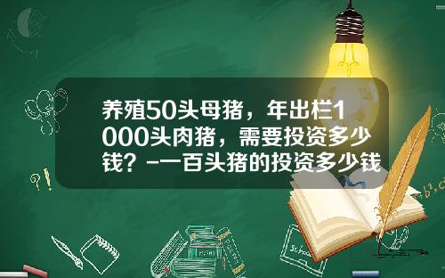 养殖50头母猪，年出栏1000头肉猪，需要投资多少钱？-一百头猪的投资多少钱