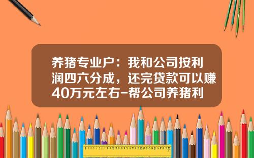 养猪专业户：我和公司按利润四六分成，还完贷款可以赚40万元左右-帮公司养猪利润是多少