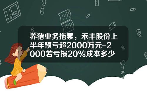 养猪业务拖累，禾丰股份上半年预亏超2000万元-2000若亏损20%成本多少