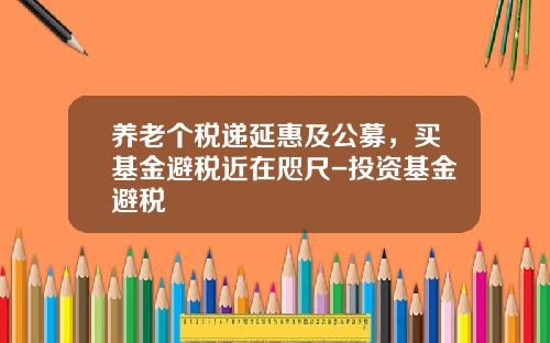 养老个税递延惠及公募，买基金避税近在咫尺-投资基金避税