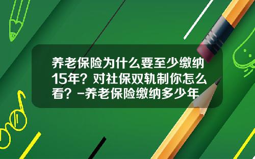 养老保险为什么要至少缴纳15年？对社保双轨制你怎么看？-养老保险缴纳多少年