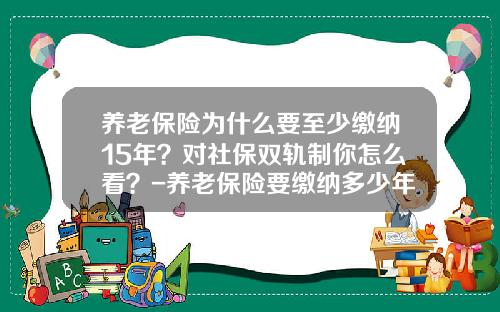 养老保险为什么要至少缴纳15年？对社保双轨制你怎么看？-养老保险要缴纳多少年