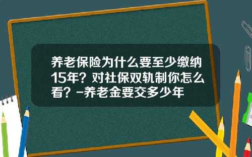 养老保险为什么要至少缴纳15年？对社保双轨制你怎么看？-养老金要交多少年