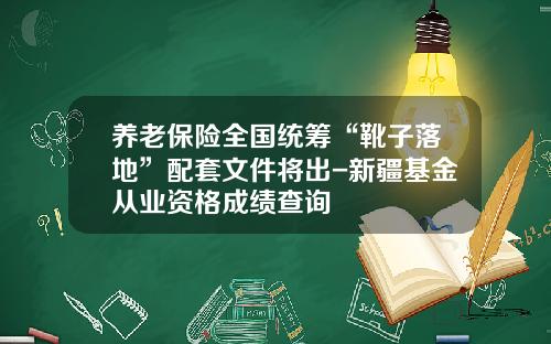 养老保险全国统筹“靴子落地”配套文件将出-新疆基金从业资格成绩查询