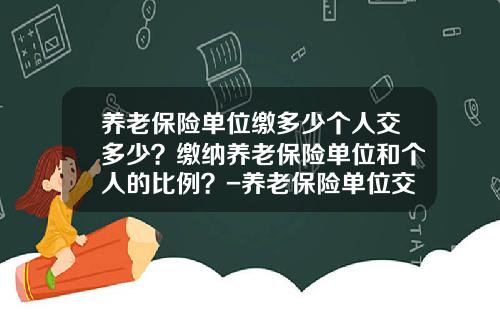 养老保险单位缴多少个人交多少？缴纳养老保险单位和个人的比例？-养老保险单位交多少