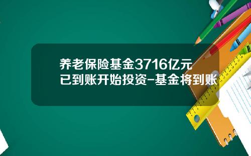 养老保险基金3716亿元已到账开始投资-基金将到账