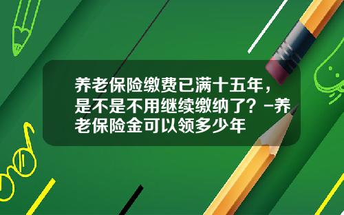 养老保险缴费已满十五年，是不是不用继续缴纳了？-养老保险金可以领多少年