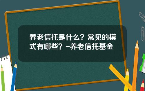 养老信托是什么？常见的模式有哪些？-养老信托基金