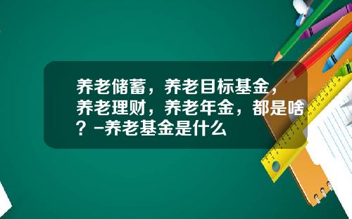 养老储蓄，养老目标基金，养老理财，养老年金，都是啥？-养老基金是什么