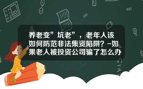养老变”坑老”，老年人该如何防范非法集资陷阱？-如果老人被投资公司骗了怎么办