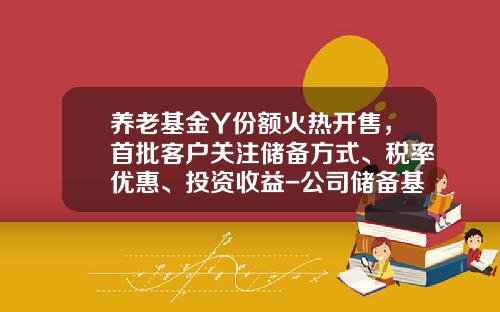 养老基金Y份额火热开售，首批客户关注储备方式、税率优惠、投资收益-公司储备基金