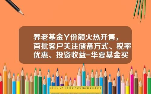 养老基金Y份额火热开售，首批客户关注储备方式、税率优惠、投资收益-华夏基金买1000每天收益多少呢