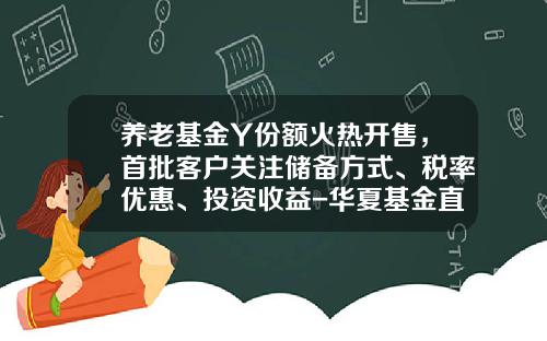 养老基金Y份额火热开售，首批客户关注储备方式、税率优惠、投资收益-华夏基金直销