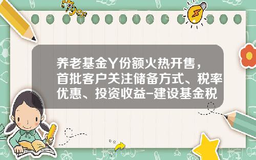 养老基金Y份额火热开售，首批客户关注储备方式、税率优惠、投资收益-建设基金税率