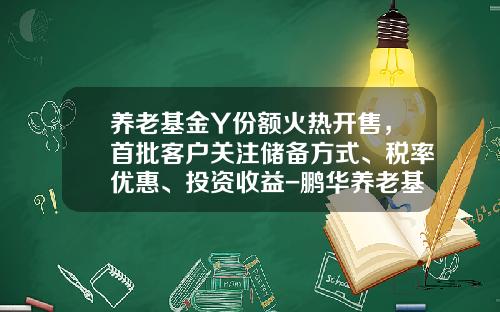 养老基金Y份额火热开售，首批客户关注储备方式、税率优惠、投资收益-鹏华养老基金