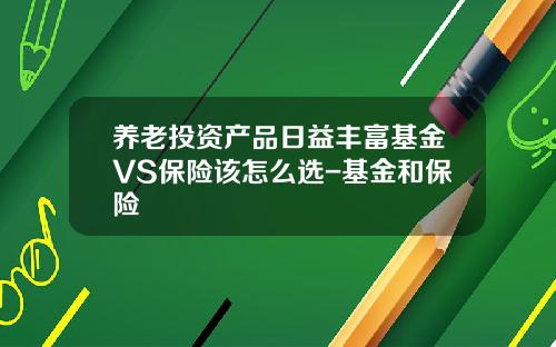 养老投资产品日益丰富基金VS保险该怎么选-基金和保险