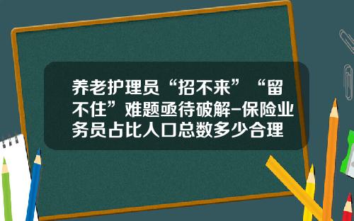 养老护理员“招不来”“留不住”难题亟待破解-保险业务员占比人口总数多少合理