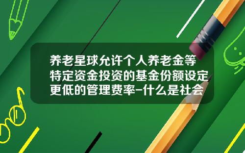 养老星球允许个人养老金等特定资金投资的基金份额设定更低的管理费率-什么是社会保险基金投资