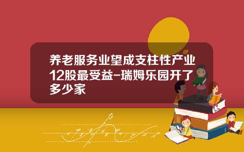 养老服务业望成支柱性产业12股最受益-瑞姆乐园开了多少家