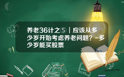 养老36计之⑤︱应该从多少岁开始考虑养老问题？-多少岁能买股票