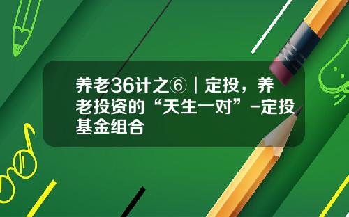 养老36计之⑥︱定投，养老投资的“天生一对”-定投基金组合