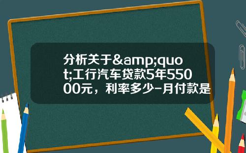 分析关于&quot;工行汽车贷款5年55000元，利率多少-月付款是多少？&quot;的词条_1