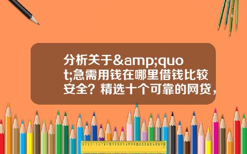 分析关于&quot;急需用钱在哪里借钱比较安全？精选十个可靠的网贷，全都没有套路&quot;的解释