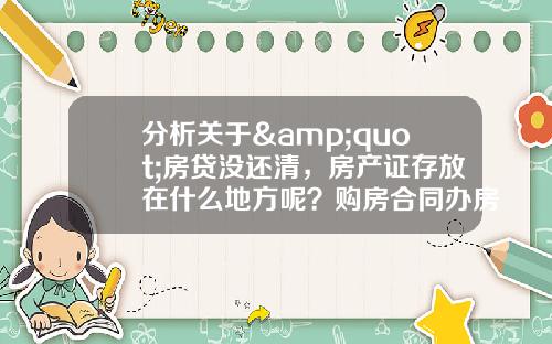 分析关于&quot;房贷没还清，房产证存放在什么地方呢？购房合同办房产证的时候是不是交给房管中心就不还给我了啊？&quot;的解释_1