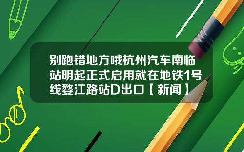 别跑错地方哦杭州汽车南临站明起正式启用就在地铁1号线婺江路站D出口【新闻】