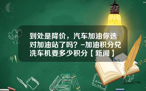 到处是降价，汽车加油你选对加油站了吗？-加油积分兑洗车机要多少积分【新闻】