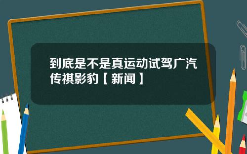 到底是不是真运动试驾广汽传祺影豹【新闻】