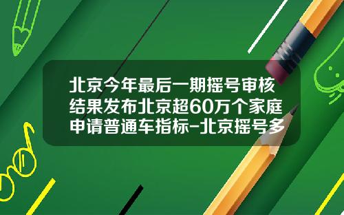 北京今年最后一期摇号审核结果发布北京超60万个家庭申请普通车指标-北京摇号多少人【新闻】