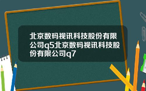 北京数码视讯科技股份有限公司q5北京数码视讯科技股份有限公司q7