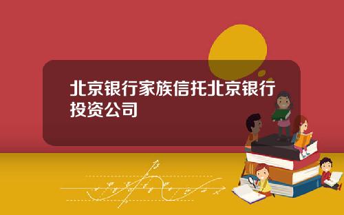 北京银行家族信托北京银行投资公司