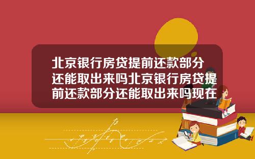 北京银行房贷提前还款部分还能取出来吗北京银行房贷提前还款部分还能取出来吗现在