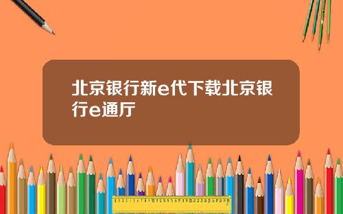 北京银行新e代下载北京银行e通厅