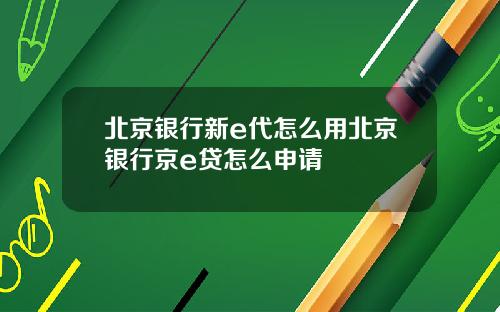 北京银行新e代怎么用北京银行京e贷怎么申请