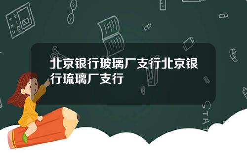 北京银行玻璃厂支行北京银行琉璃厂支行