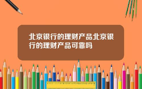 北京银行的理财产品北京银行的理财产品可靠吗